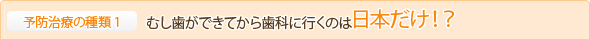 むし歯ができてから歯科に行くのは日本だけ！？