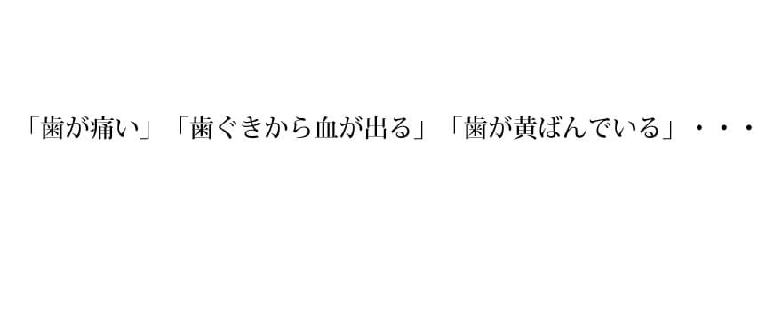 「歯が痛い」「歯ぐきから血が出る」「歯が黄ばんでいる」・・・