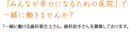 「みんなが幸せになるための医院」で一緒に働きませんか？一緒に働ける歯科衛生士さん、歯科助手さんを募集しております。