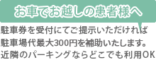 お車でお越しの患者様へ 駐車券を受付にてご提示いただければ駐車場代最大300円を補助いたします。